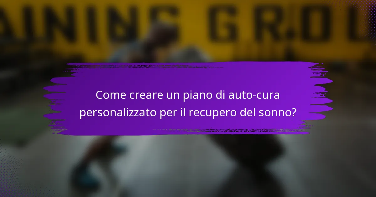 Come creare un piano di auto-cura personalizzato per il recupero del sonno?