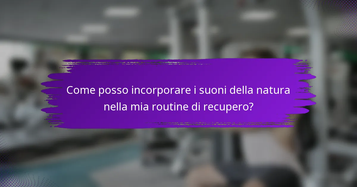 Come posso incorporare i suoni della natura nella mia routine di recupero?