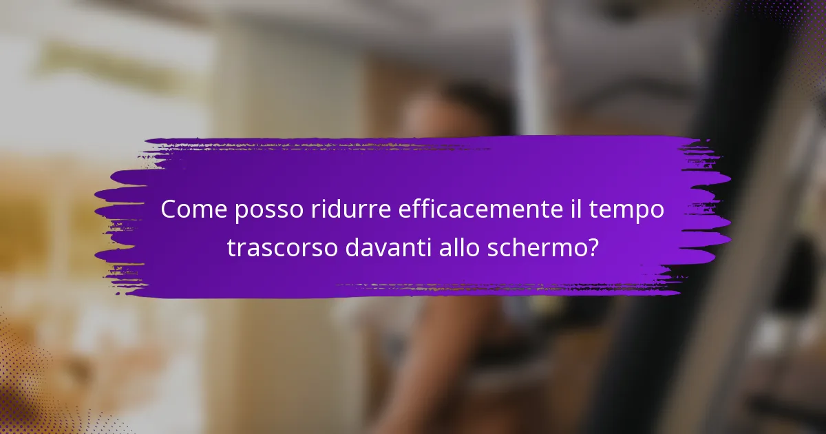Come posso ridurre efficacemente il tempo trascorso davanti allo schermo?