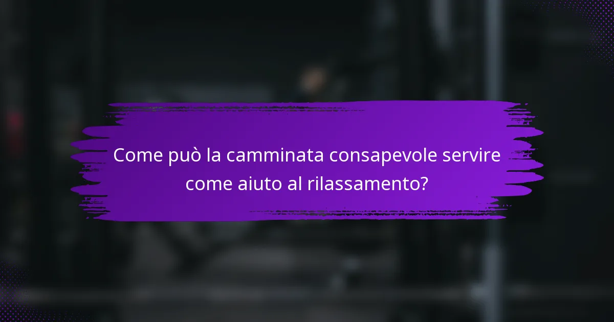 Come può la camminata consapevole servire come aiuto al rilassamento?