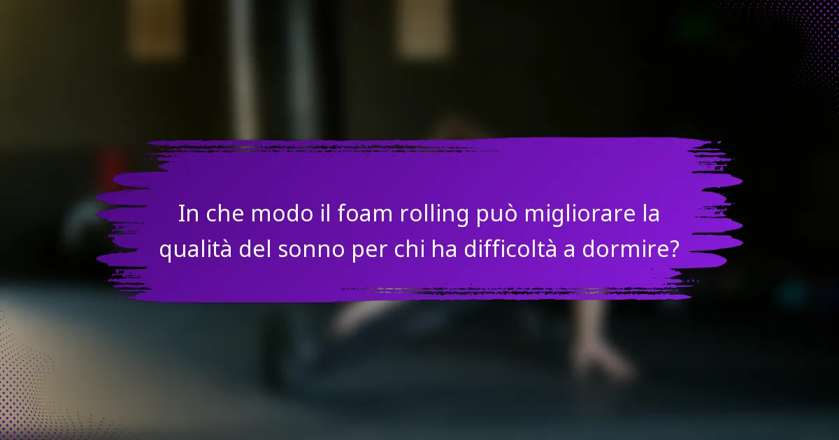 In che modo il foam rolling può migliorare la qualità del sonno per chi ha difficoltà a dormire?