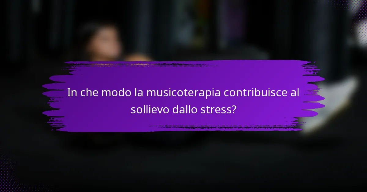 In che modo la musicoterapia contribuisce al sollievo dallo stress?