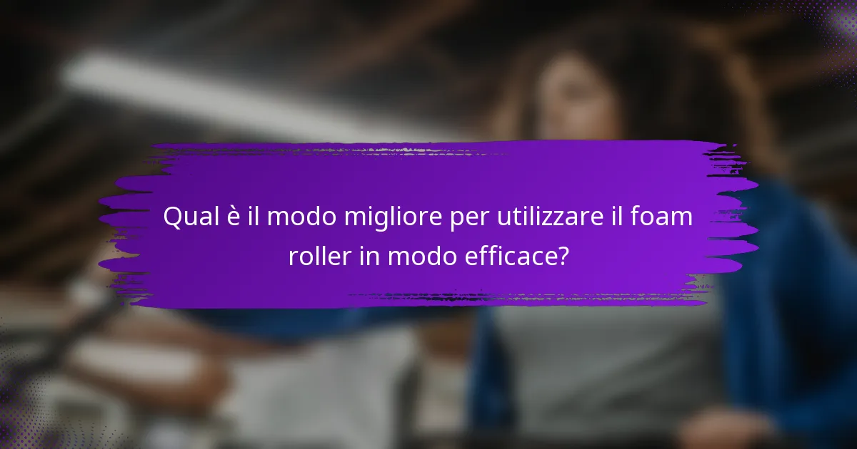 Qual è il modo migliore per utilizzare il foam roller in modo efficace?