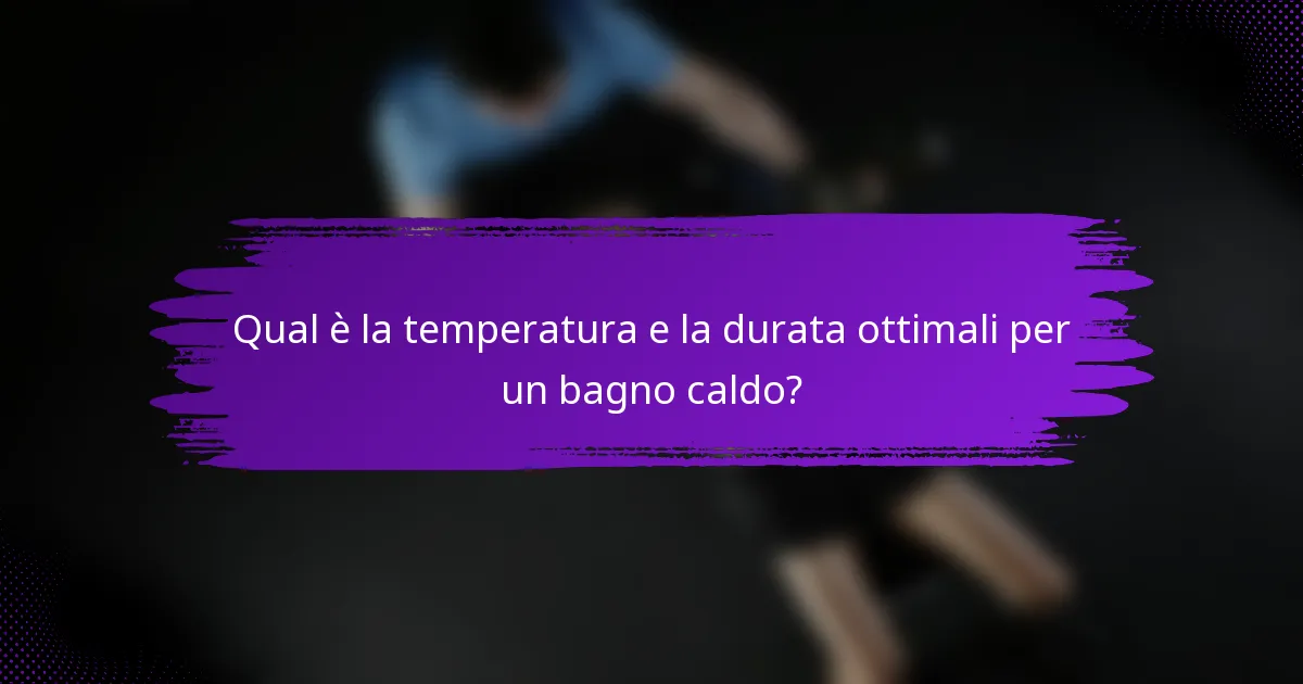 Qual è la temperatura e la durata ottimali per un bagno caldo?