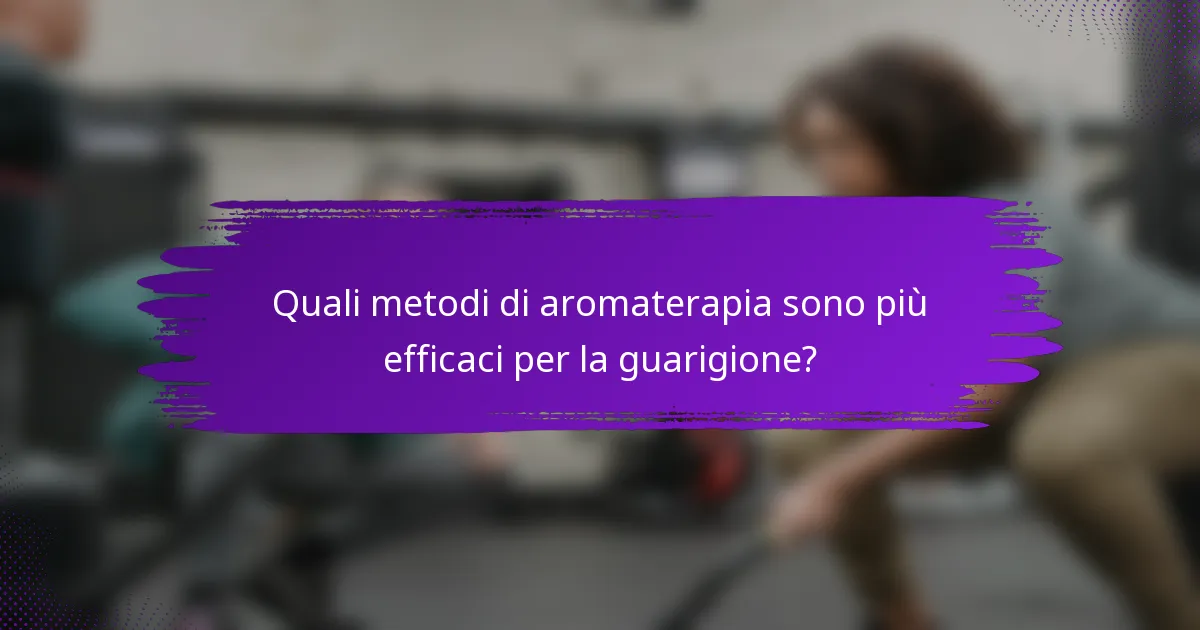 Quali metodi di aromaterapia sono più efficaci per la guarigione?