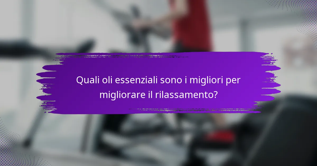 Quali oli essenziali sono i migliori per migliorare il rilassamento?