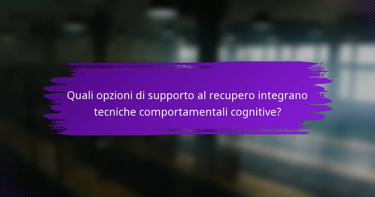 Quali opzioni di supporto al recupero integrano tecniche comportamentali cognitive?