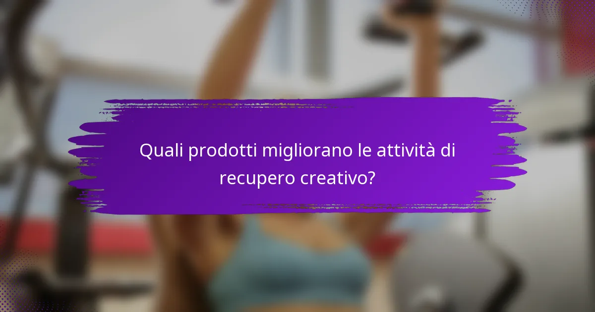 Quali prodotti migliorano le attività di recupero creativo?