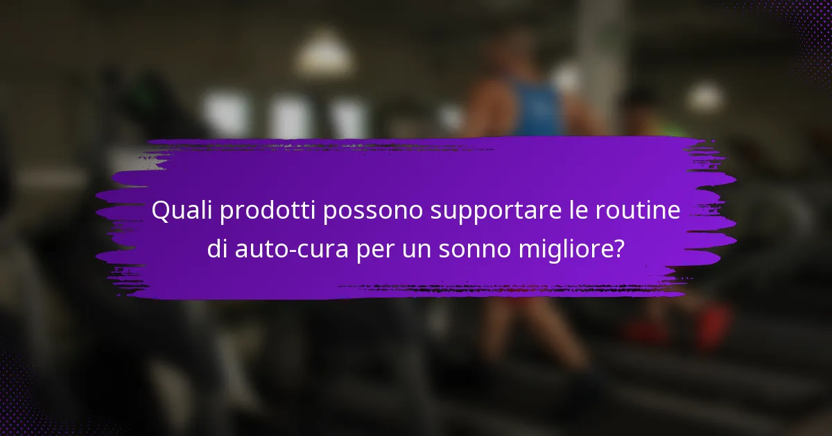 Quali prodotti possono supportare le routine di auto-cura per un sonno migliore?