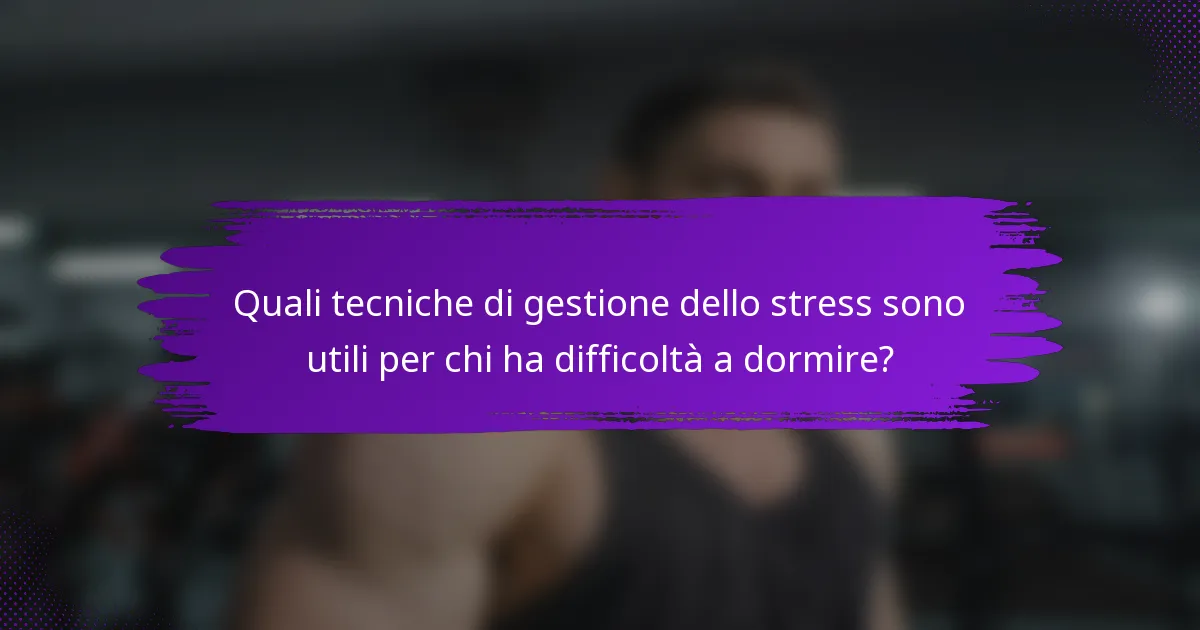 Quali tecniche di gestione dello stress sono utili per chi ha difficoltà a dormire?