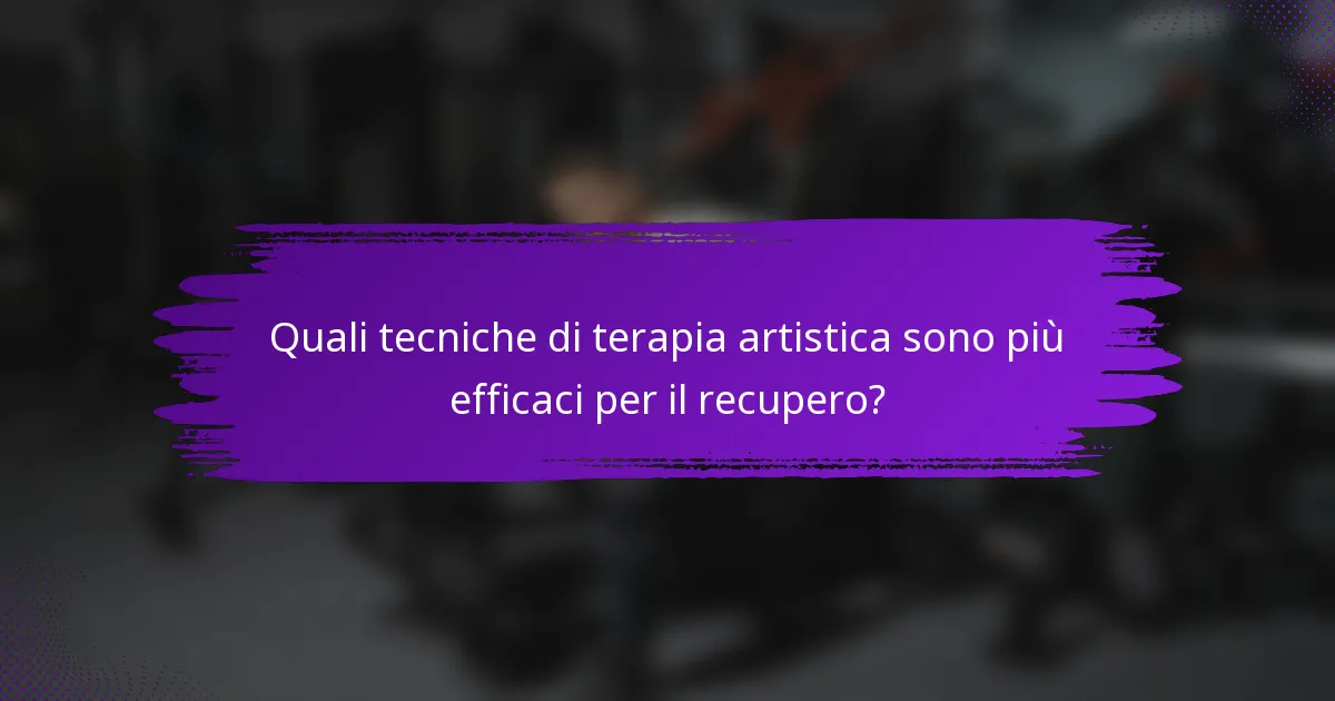 Quali tecniche di terapia artistica sono più efficaci per il recupero?